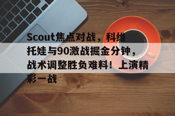 Scout焦点对战，科维托娃与90激战掘金分钟，战术调整胜负难料！上演精彩一战的简单介绍