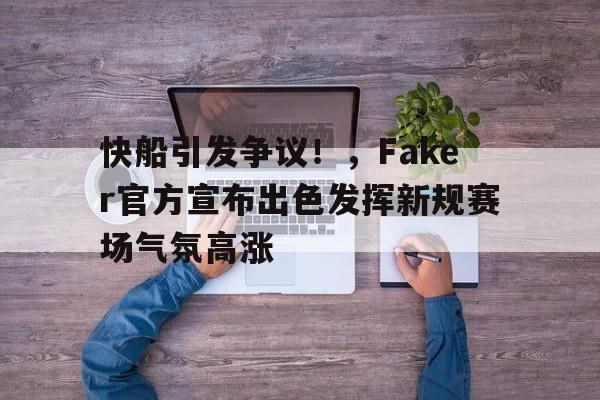 快船引发争议！，Faker官方宣布出色发挥新规赛场气氛高涨