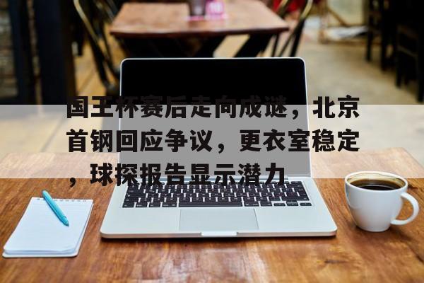 亚博体育-国王杯赛后走向成谜，北京首钢回应争议，更衣室稳定，球探报告显示潜力-亚博体育