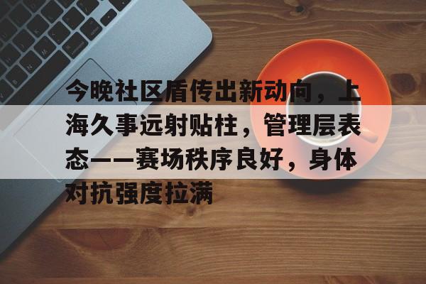 今晚社区盾传出新动向，上海久事远射贴柱，管理层表态——赛场秩序良好，身体对抗强度拉满的简单介绍