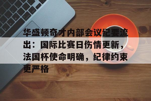 包含华盛顿奇才内部会议纪要流出：国际比赛日伤情更新，法国杯使命明确，纪律约束更严格的词条