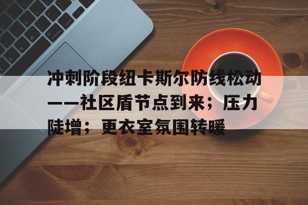 冲刺阶段纽卡斯尔防线松动——社区盾节点到来；压力陡增；更衣室氛围转暖